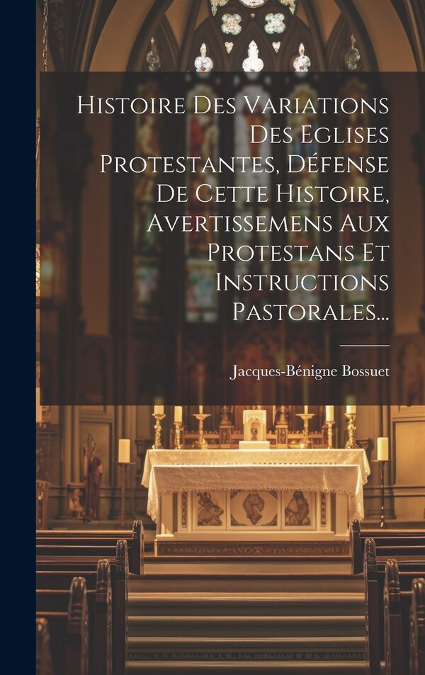 Histoire Des Variations Des Eglises Protestantes Défense De Cette Histoire Avertissemens Aux Protestans Et Instructions Pastorales
