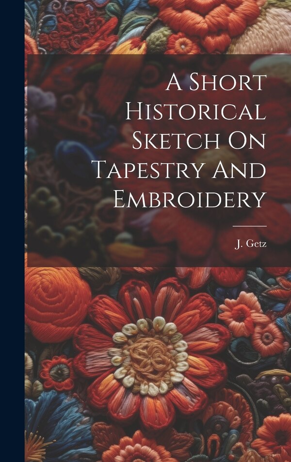 A Short Historical Sketch On Tapestry And Embroidery by J Getz, Hardcover | Indigo Chapters