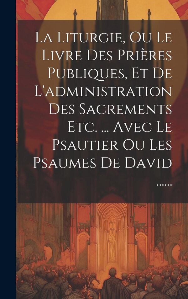 La Liturgie Ou Le Livre Des Prières Publiques Et De L'administration Des Sacrements Etc by Anonymous, Hardcover | Indigo Chapters