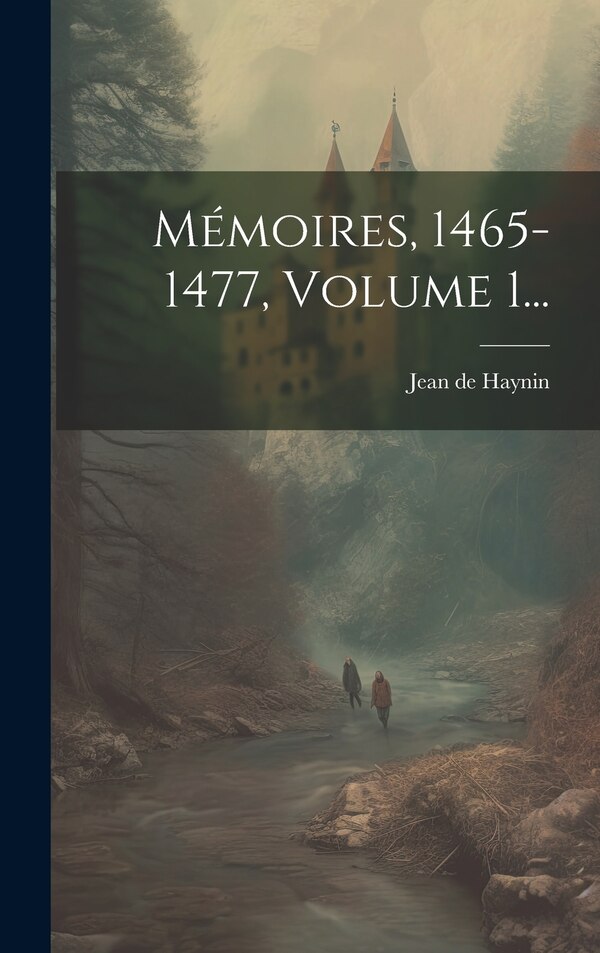 Mémoires 1465-1477 Volume 1. by Jean de Haynin (Seigneur de Haynin Et, Hardcover | Indigo Chapters