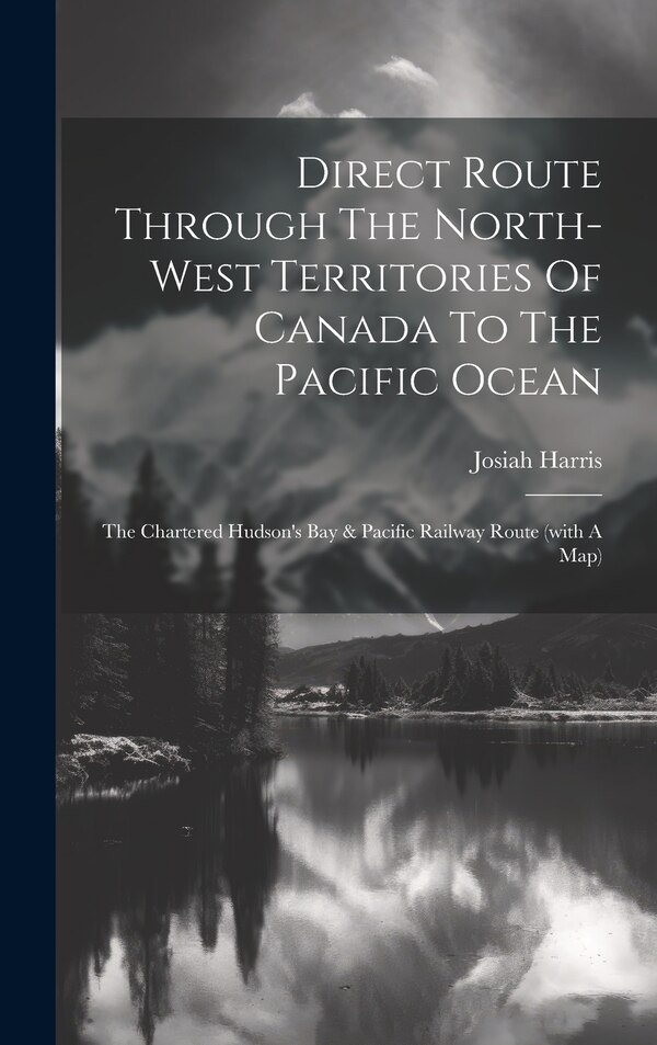Direct Route Through The North-west Territories Of Canada To The Pacific Ocean by Josiah Harris, Hardcover | Indigo Chapters