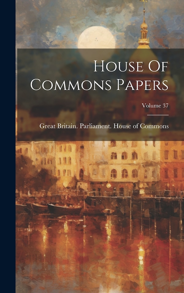House Of Commons Papers; Volume 37 by Great Britain Parliament House of C, Hardcover | Indigo Chapters