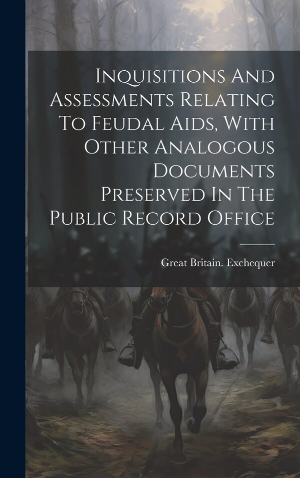 Inquisitions And Assessments Relating To Feudal Aids With Other Analogous Documents Preserved In The Public Record Office by Great Britain Exchequer