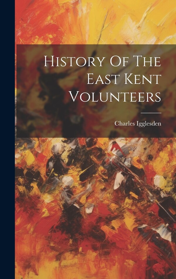 History Of The East Kent Volunteers by Charles Igglesden, Hardcover | Indigo Chapters