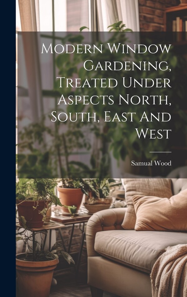 Modern Window Gardening Treated Under Aspects North South East And West by Samual Wood, Hardcover | Indigo Chapters