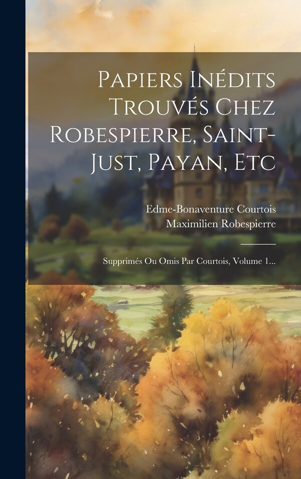 Papiers Inédits Trouvés Chez Robespierre Saint-just Payan Etc by Edme-Bonaventure Courtois, Hardcover | Indigo Chapters