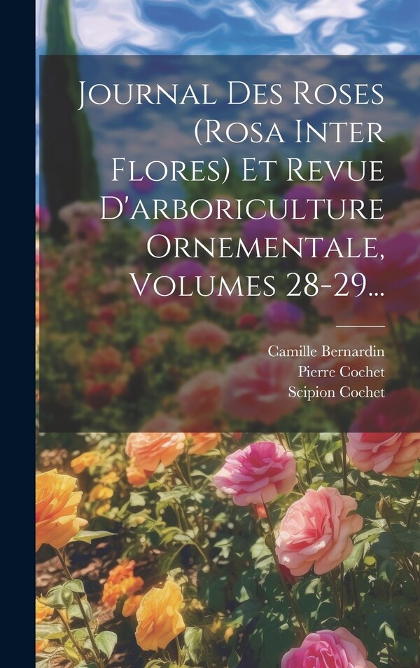 Journal Des Roses (rosa Inter Flores) Et Revue D'arboriculture Ornementale Volumes 28-29. by Scipion Cochet, Hardcover | Indigo Chapters
