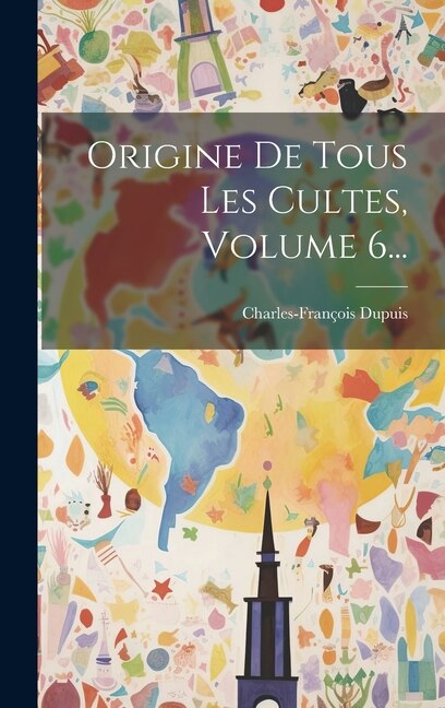 Origine De Tous Les Cultes Volume 6. by Charles-François Dupuis, Hardcover | Indigo Chapters