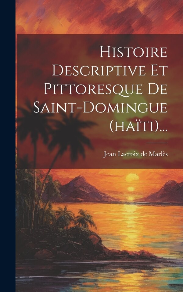 Histoire Descriptive Et Pittoresque De Saint-domingue (haïti). by Jean Lacroix De Marlès, Hardcover | Indigo Chapters