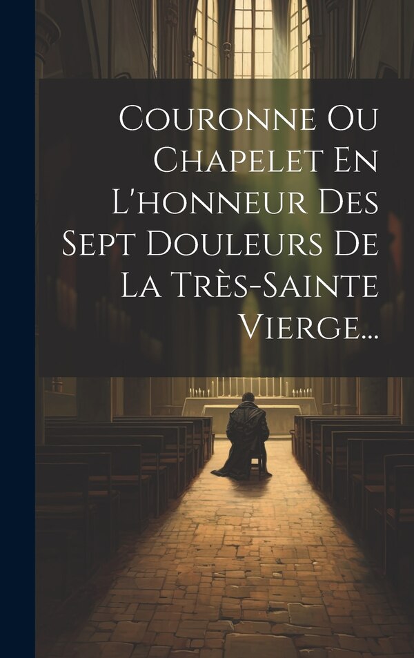 Couronne Ou Chapelet En L'honneur Des Sept Douleurs De La Très-sainte Vierge. by Anonymous, Hardcover | Indigo Chapters