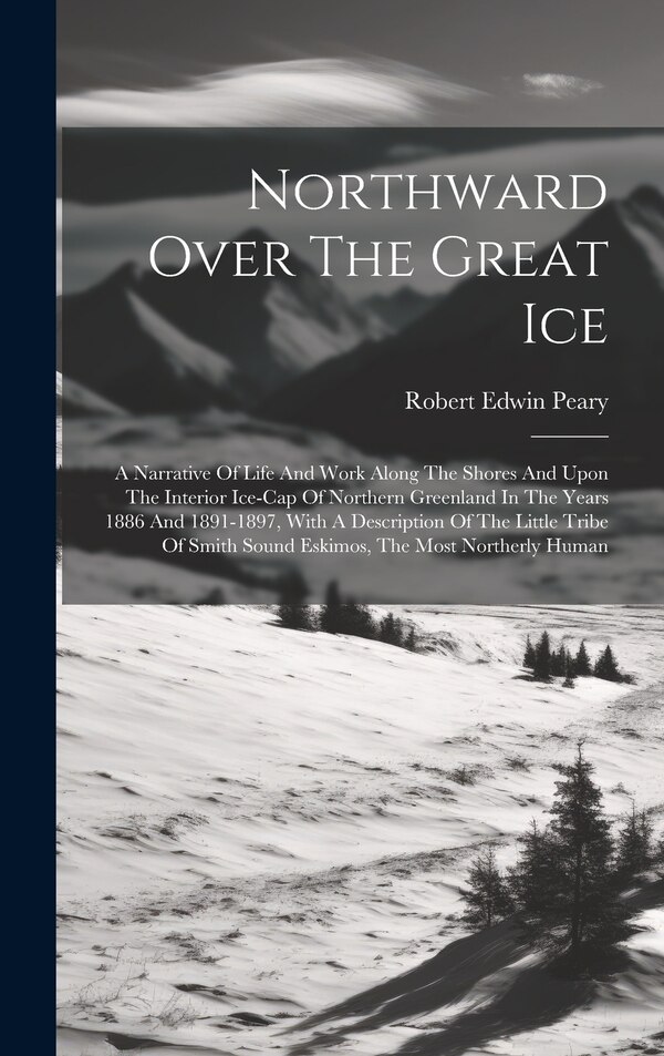 Northward Over The Great Ice by Robert Edwin Peary, Hardcover | Indigo Chapters