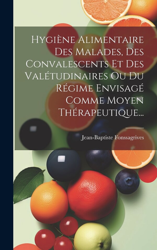 Hygiène Alimentaire Des Malades Des Convalescents Et Des Valétudinaires Ou Du Régime Envisagé Comme Moyen Thérapeutique | Indigo Chapters