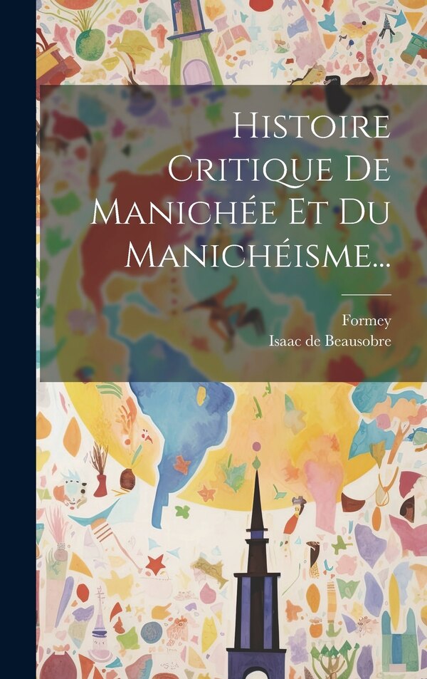 Histoire Critique De Manichée Et Du Manichéisme. by Isaac De Beausobre, Hardcover | Indigo Chapters