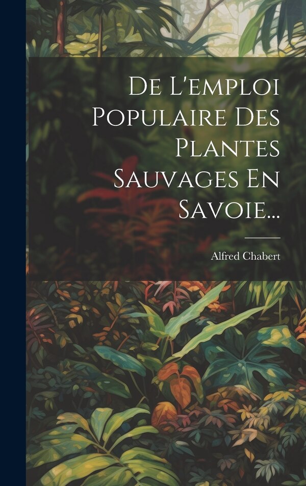 De L'emploi Populaire Des Plantes Sauvages En Savoie. by Alfred Chabert, Hardcover | Indigo Chapters