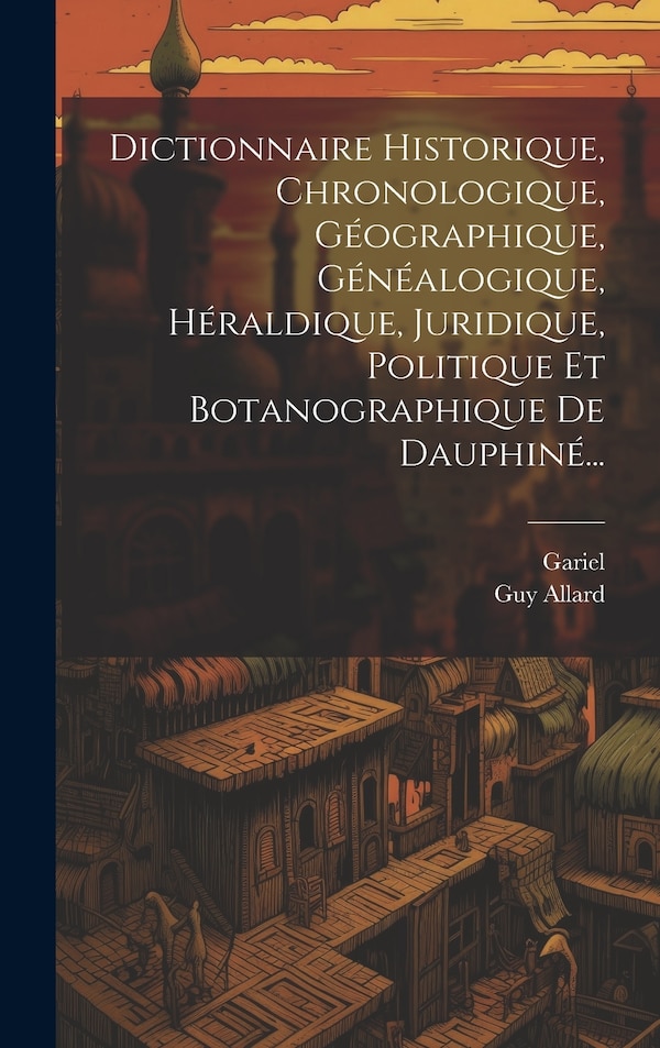 Dictionnaire Historique Chronologique Géographique Généalogique Héraldique Juridique Politique Et Botanographique De Dauphiné. by Guy Allard