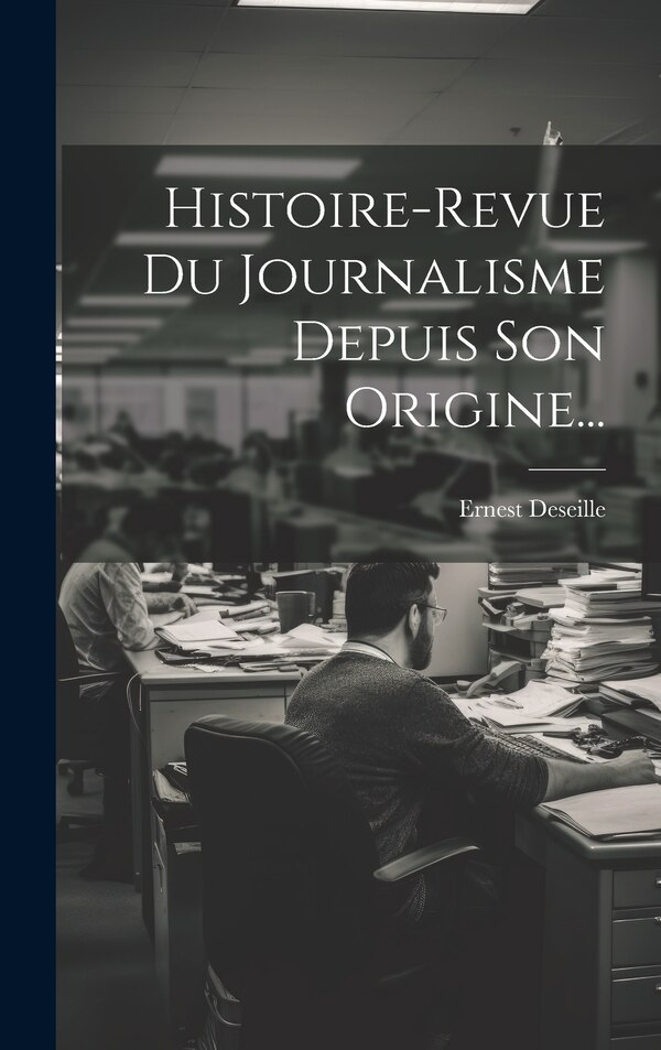 Histoire-revue Du Journalisme Depuis Son Origine. by Ernest Deseille, Hardcover | Indigo Chapters