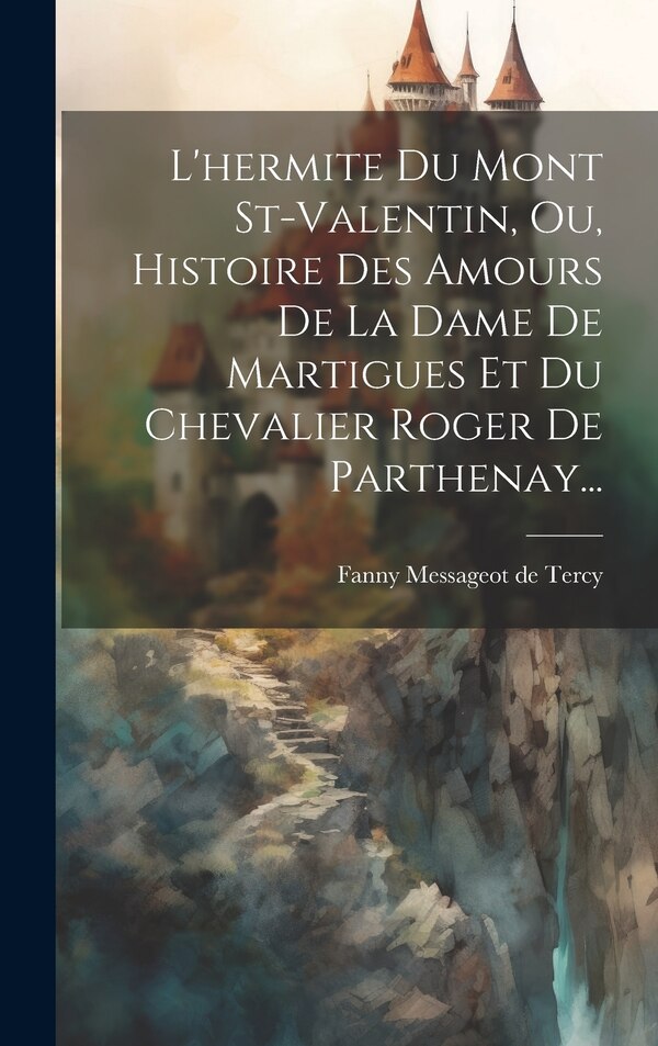 L'hermite Du Mont St-valentin Ou Histoire Des Amours De La Dame De Martigues Et Du Chevalier Roger De Parthenay. by Fanny Messageot De Tercy