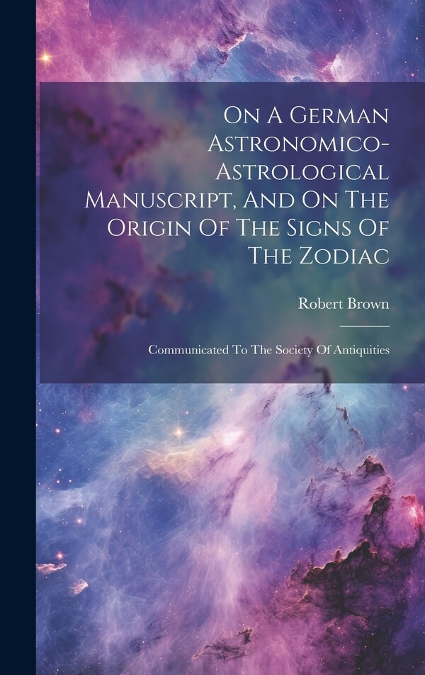 On A German Astronomico-astrological Manuscript And On The Origin Of The Signs Of The Zodiac by Robert Brown, Hardcover | Indigo Chapters
