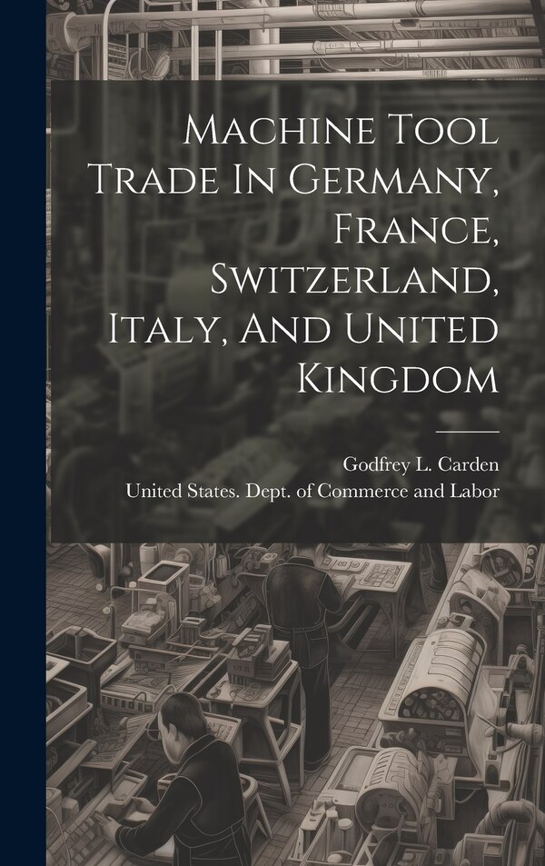 Machine Tool Trade In Germany France Switzerland Italy And United Kingdom by United States Dept of Commerce and, Hardcover | Indigo Chapters