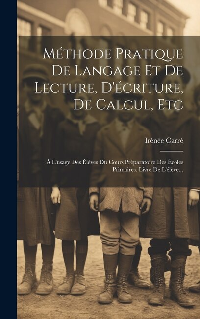 Méthode Pratique De Langage Et De Lecture D'écriture De Calcul Etc by Irénée Carré, Hardcover | Indigo Chapters