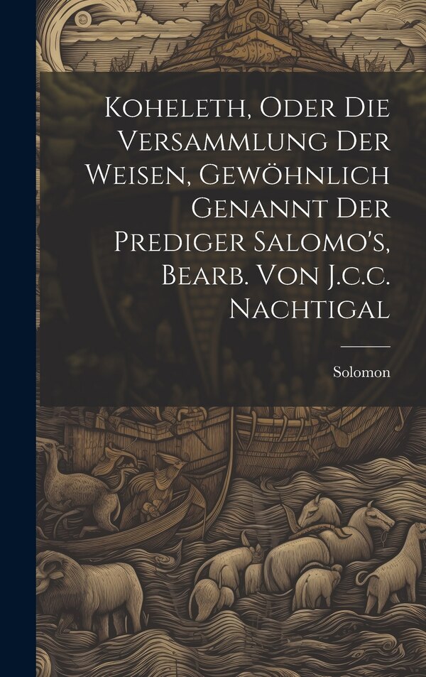 Koheleth Oder Die Versammlung Der Weisen Gewöhnlich Genannt Der Prediger Salomo's Bearb. Von J.c.c. Nachtigal by Solomon (King ), Hardcover