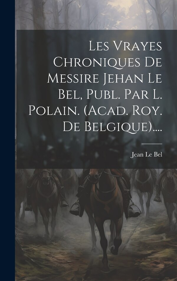 Les Vrayes Chroniques De Messire Jehan Le Bel Publ. Par L. Polain. (acad. Roy. De Belgique) by Jean Le Bel, Hardcover | Indigo Chapters