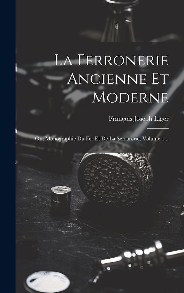 La Ferronerie Ancienne Et Moderne by François Joseph Liger, Hardcover | Indigo Chapters