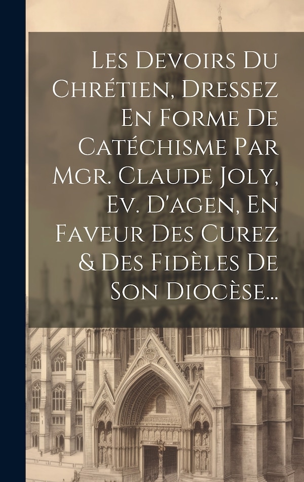 Les Devoirs Du Chrétien Dressez En Forme De Catéchisme Par Mgr. Claude Joly Ev. D'agen En Faveur Des Curez & Des Fidèles De Son by Anonymous
