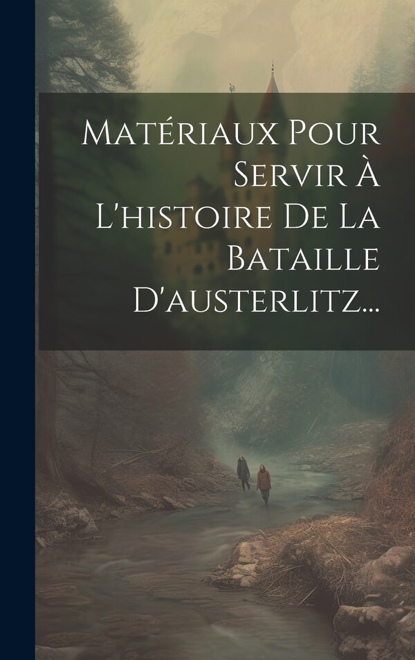 Matériaux Pour Servir À L'histoire De La Bataille D'austerlitz. by Anonymous, Hardcover | Indigo Chapters