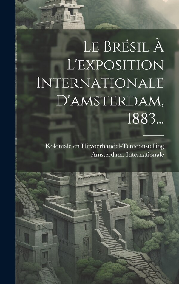 Le Brésil À L'exposition Internationale D'amsterdam 1883. by Koloniale En Amsterdam Internationale, Hardcover | Indigo Chapters