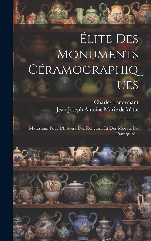 Élite Des Monuments Céramographiques by Charles Lenormant, Hardcover | Indigo Chapters
