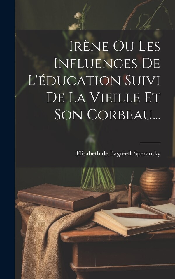 Irène Ou Les Influences De L'éducation Suivi De La Vieille Et Son Corbeau. by Elisabeth de Bagréeff-Speransky, Hardcover | Indigo Chapters