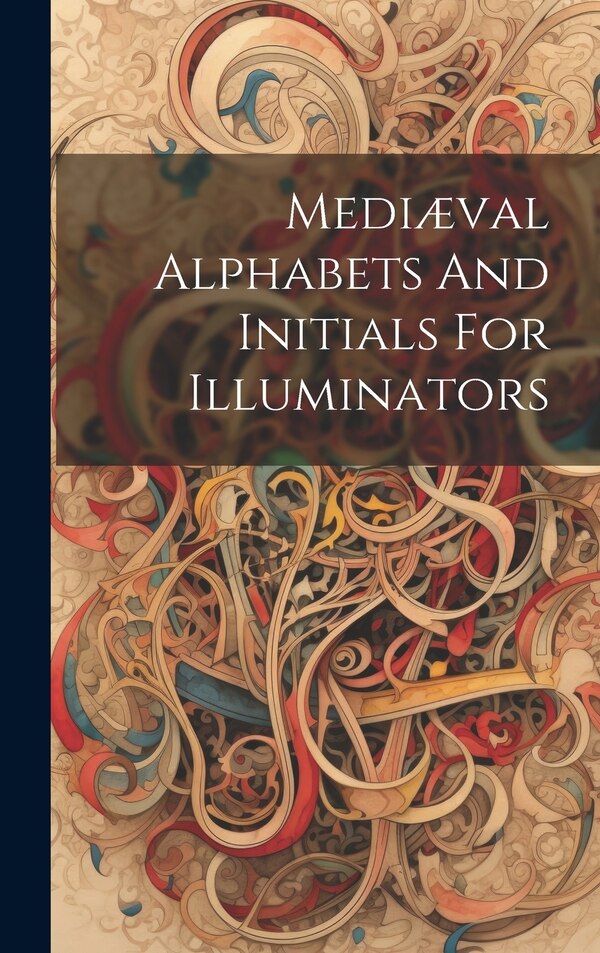 Mediæval Alphabets And Initials For Illuminators by Anonymous, Hardcover | Indigo Chapters