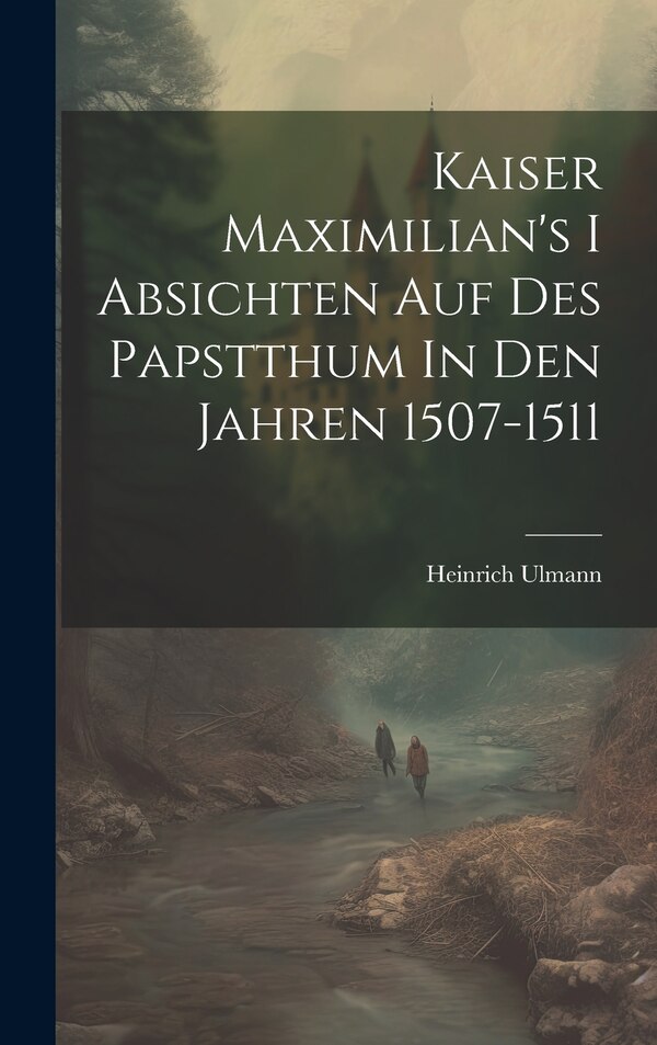 Kaiser Maximilian's I Absichten Auf Des Papstthum In Den Jahren 1507-1511 by Heinrich Ulmann, Hardcover | Indigo Chapters