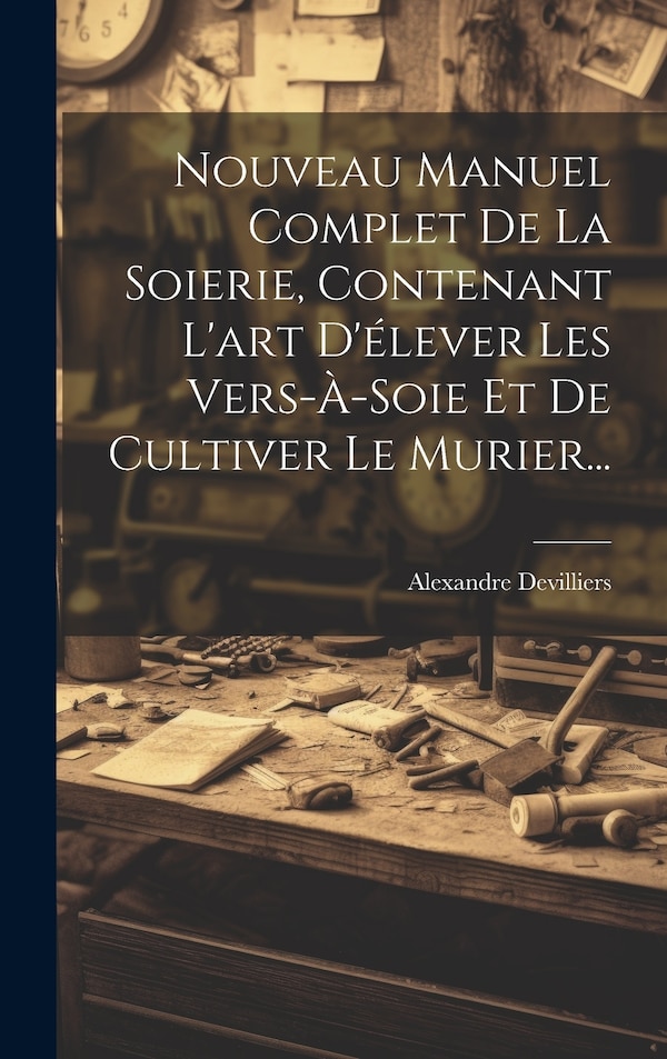 Nouveau Manuel Complet De La Soierie Contenant L'art D'élever Les Vers-à-soie Et De Cultiver Le Murier. by Alexandre Devilliers, Hardcover