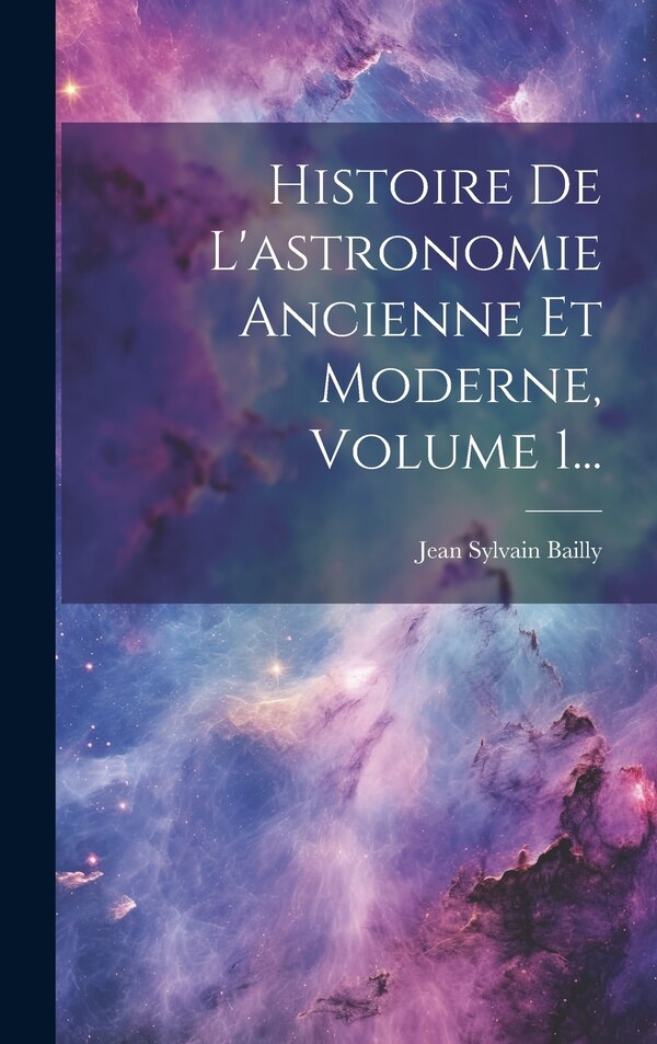 Histoire De L'astronomie Ancienne Et Moderne Volume 1. by Jean Sylvain Bailly, Hardcover | Indigo Chapters