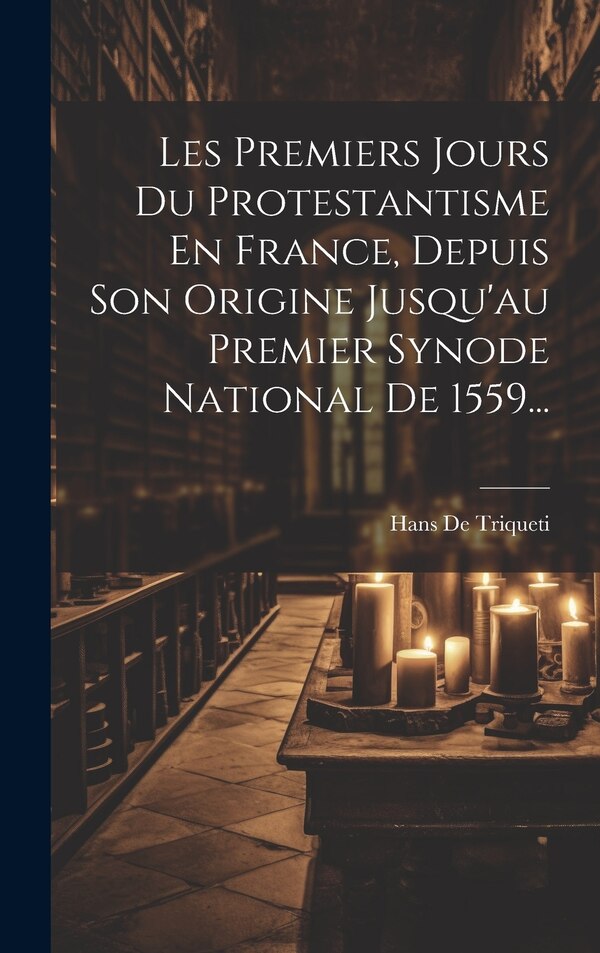Les Premiers Jours Du Protestantisme En France Depuis Son Origine Jusqu'au Premier Synode National De 1559. by Hans De Triqueti, Hardcover