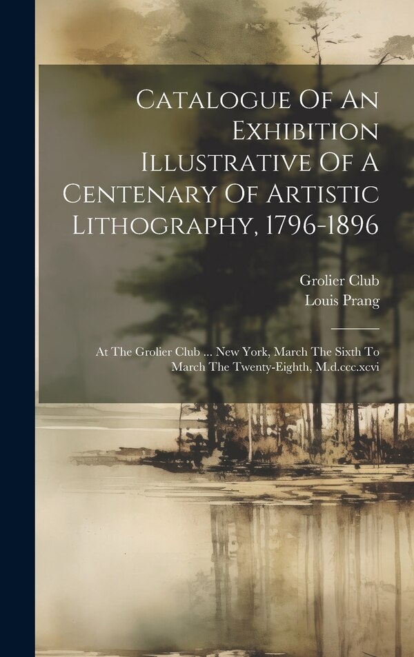 Catalogue Of An Exhibition Illustrative Of A Centenary Of Artistic Lithography 1796-1896 by Grolier Club, Hardcover | Indigo Chapters