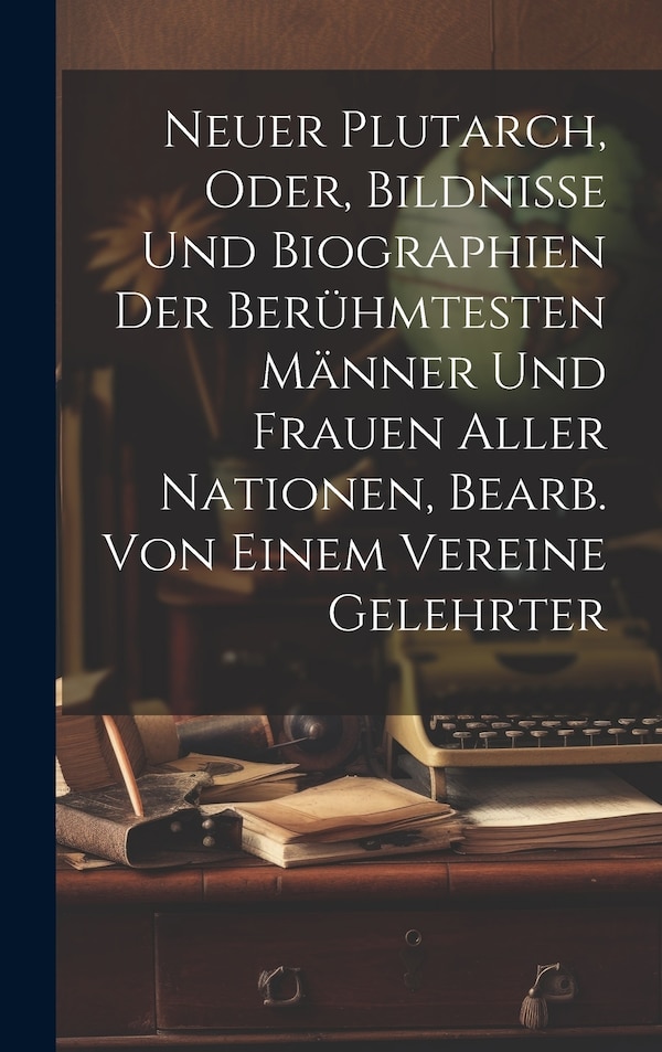 Neuer Plutarch Oder Bildnisse Und Biographien Der Berühmtesten Männer Und Frauen Aller Nationen Bearb. Von Einem Vereine Gelehrter by Anonymous