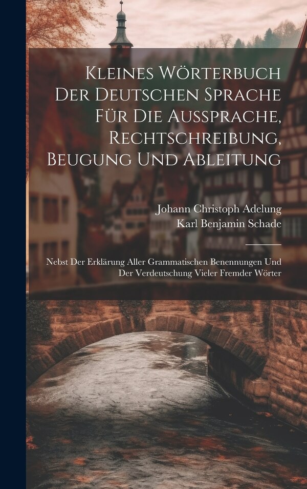 Kleines Wörterbuch Der Deutschen Sprache Für Die Aussprache Rechtschreibung Beugung Und Ableitung by Johann Christoph Adelung, Hardcover