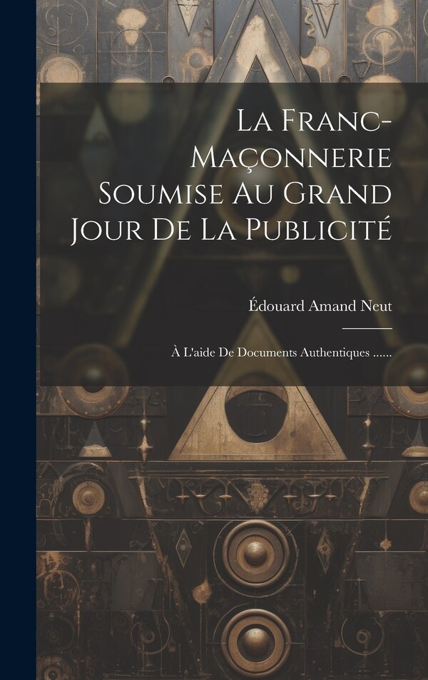 La Franc-maçonnerie Soumise Au Grand Jour De La Publicité by Édouard Amand Neut, Hardcover | Indigo Chapters