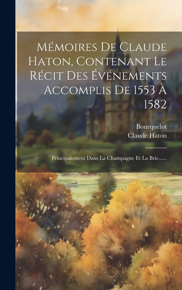 Mémoires De Claude Haton Contenant Le Récit Des Événements Accomplis De 1553 À 1582, Hardcover | Indigo Chapters
