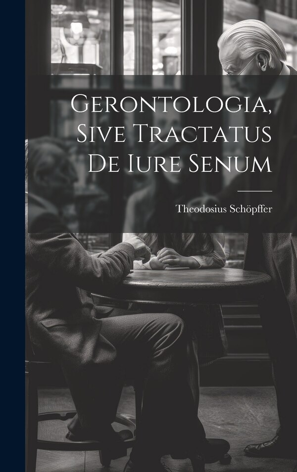 Gerontologia Sive Tractatus De Iure Senum by Theodosius Schöpffer, Hardcover | Indigo Chapters