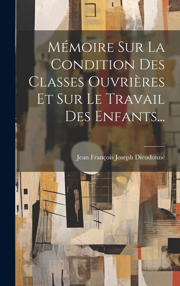 Mémoire Sur La Condition Des Classes Ouvrières Et Sur Le Travail Des Enfants. by Jean François Joseph Dieudonné, Hardcover | Indigo Chapters