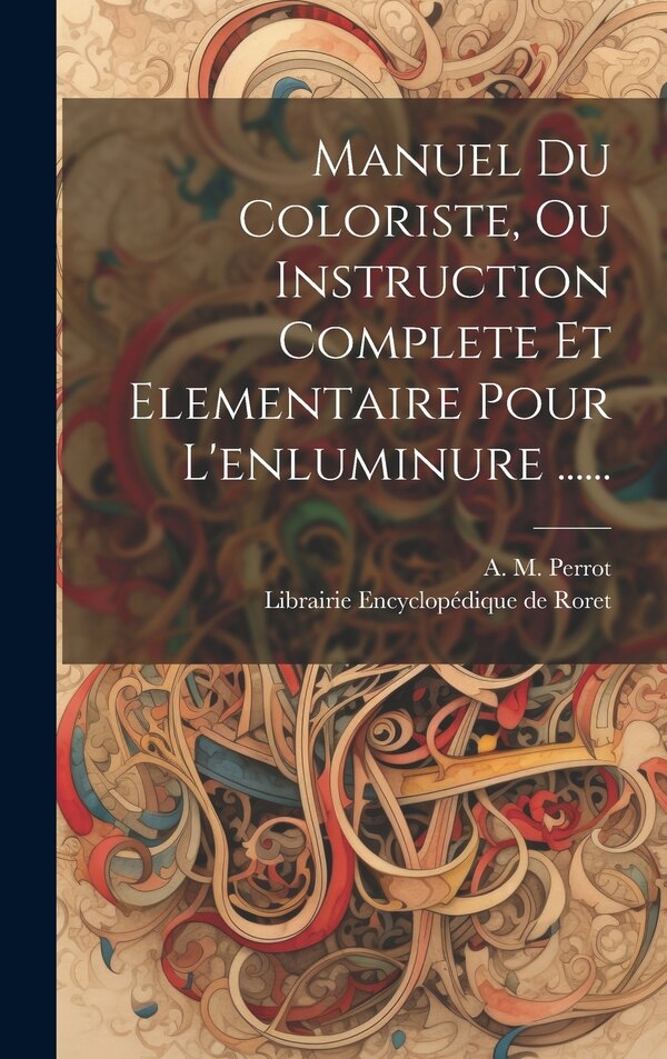 Manuel Du Coloriste Ou Instruction Complete Et Elementaire Pour L'enluminure by A M Perrot, Hardcover | Indigo Chapters
