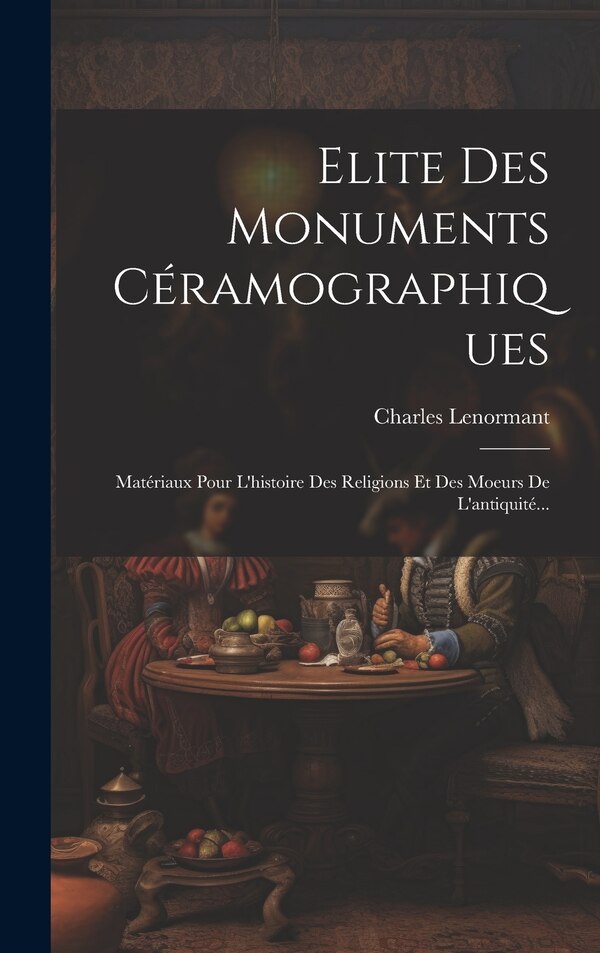 Elite Des Monuments Céramographiques by Charles Lenormant, Hardcover | Indigo Chapters