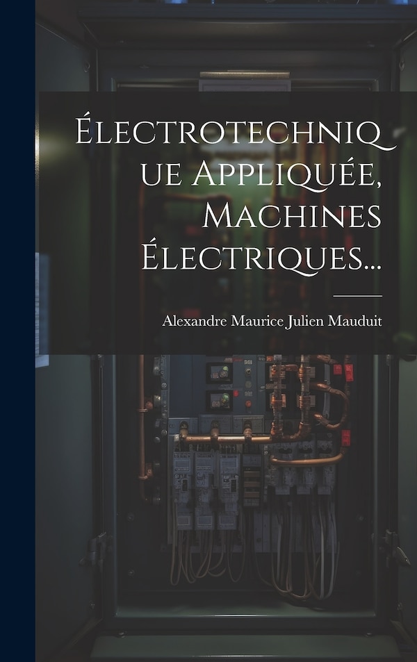 Électrotechnique Appliquée Machines Électriques. by Alexandre Maurice Julien Mauduit, Hardcover | Indigo Chapters