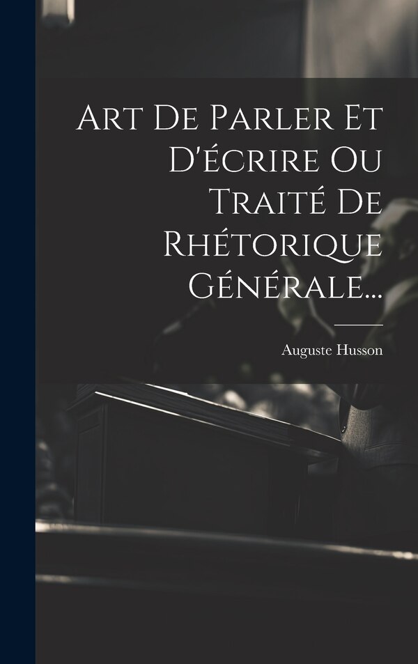 Art De Parler Et D'écrire Ou Traité De Rhétorique Générale. by Auguste Husson, Hardcover | Indigo Chapters