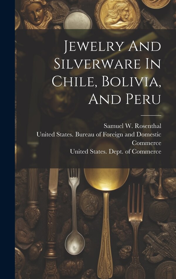 Jewelry And Silverware In Chile Bolivia And Peru by United States Dept of Commerce, Hardcover | Indigo Chapters