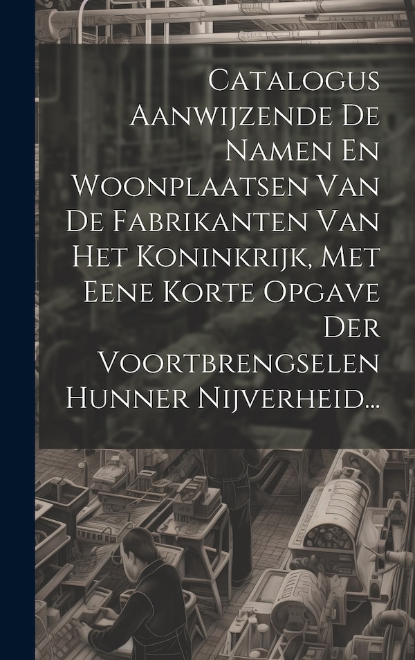 Catalogus Aanwijzende De Namen En Woonplaatsen Van De Fabrikanten Van Het Koninkrijk Met Eene Korte Opgave Der Voortbrengselen Hunner by Anonymous